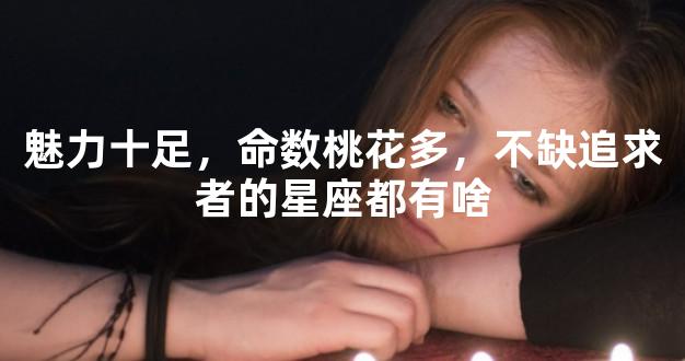 魅力十足，命数桃花多，不缺追求者的星座都有啥